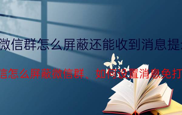 微信群怎么屏蔽还能收到消息提示 微信怎么屏蔽微信群、如何设置消息免打扰？